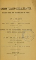 view Sixteen years in general practice : thoughts on the past, suggestions for the future : an address delivered at the Bell Library, Wolverhampton, October 29th, 1885, to the members of the Staffordshire Branch of the British Medical Association / by John Thomas Hartill.
