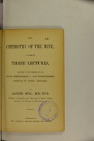 view The chemistry of the mine : a course of three lectures, delivered to the members of the South Staffordshire & East Worcestershire Institute of Mining Engineers / by Alfred Hill.