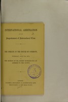 view International arbitration and the improvement of international law : the debate in the House of Commons, on Tuesday, July 8th, 1873, on the motion of Mr. Henry Richard for an address to the Crown.