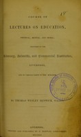 view A course of lectures on education, physical, mental, and moral : delivered at the Literary, Scientific and Commercial Institution, Liverpool, and in various parts of the kingdom / by Thomas Wesley Renwick.