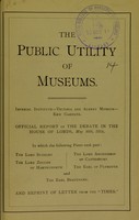 view The public utility of museums : Imperial Institute, Victoria and Albert Museums, Kew Gardens : official report of the debate in the House of Lords, May 20th, 1914, in which the following peers took part, the Lord Sudeley ... [et al.] and reprint of letter from The Times.