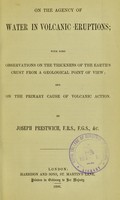 view On the agency of water in volcanic eruptions : with some observations on the thickness of the Earth's crust from a geological point of view, and on the primary cause of volcanic action / by Joseph Prestwich.