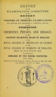 view Report by the Examination-Committee on the Report by the visitors of primary examinations (Dr. Windle and Professor J. Campbell Brown) on the examination in chemistry, physics, and biology, of the Conjoint Examining Board in England of the Royal College of Physicians of London and the Royal Colege of Surgeons of England, held in July-August, 1902, together with remarks by the bodies inspected (May, 1903).