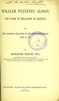 view William Pulteney Alison : his work in relation to Harvey : being the Harveian discourse to the Edinburgh Society, April 12, 1877 / by Alexander Harvey.