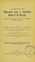 view A report on thirty-seven cases of tuberculous disease of the hip-joint, for which excision of the joint was performed in thirty-six cases / by Bilton Pollard and C.F. Marshall.