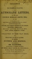 view Catalogue of the interesting collection of autograph letters, of the late George Morgan Smith, esq., etc. etc. : in which will be found many rare and curious specimens of a highly interesting character, English and foreign sovereigns and nobles, statesmen, commanders, divines, lawyers, medical men, poets, artists, musicians, actors : a collection of rare play bills, etc. : which will be sold by auction, by Messrs. Puttick and Simpson ... at their Great Room, 191, Piccadilly, on Monday, July 9th, 1849, and following days, at one o'clock most punctually.