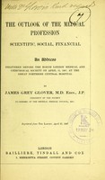 view The outlook of the medical profession, scientific, social, financial : an address delivered before the North London Medical and Chirurgical Society on April 11, 1907, at the Great Northern Central Hospital / by James Grey Glover.