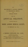 view On the relation of practical medicine to philosophical method, and popular opinion : being the Annual Oration delivered before the North London Medical Society, on February 10th, 1858 / by J. Russell Reynolds.