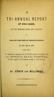 view A tri-annual report of 5703 cases of eye diseases seen and treated in private practice at Constantinople in 1877, 1878 & 1879 : and also a tabular analysis of 1118 cases treated at the Imperial Naval Hospital with eight chromos, and a woodcut / by Edwin van Millingen.