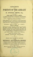 view Catalogue of a portion of the library of H. Spencer Smith, Esq. comprising scarce works relating to America ... first editions ... works relating to Kent .. and many other scarce first editions ... which will be sold by auction by Messrs. Sotheby, Wilkinson & Hodge.