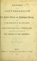 view Report of the conversazione of the Belfast Clinical and Pathological Society, held on the termination of the third session, at the Corn Exchange Hall, April 30, 1856, with which is incorporated the address of the President.