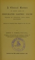 view A clinical lecture on seven cases of perforated gastric ulcer treated by operation, with three recoveries : delivered at University College Hospital on Oct. 20th, 1896 / by Arthur E. Barker.