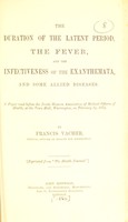 view The duration of the latent period, the fever, and the infectiveness of the exanthemata, and some allied diseases / by Francis Vacher.