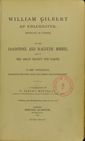 view On the lodestone and magnetic bodies and on the great magnet the earth : a new physiology demonstrated with many arguments and experiments / William Gilbert of Colchester, physician of London ... a translation by P. Fleury Mottelay.