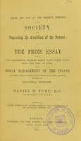 view Rules and list of the present members of the Society for Improving the Condition of the Insane : and the prize essay entitled The progressive changes which have taken place since the time of Pinel in the moral management of the insane and the various contrivances which have been adopted instead of mechanical restraint / by Daniel H. Tuke : together with a short abstract or classification of cases ; contributed by Sir Alexander Morison.