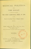 view Medical politics : being the essay to which was awarded the first Carmichael prize, of £200, by the Council of the Royal College of Surgeons, Ireland, 1873 / by Isaac Ashe.