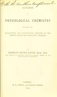 view Outlines of physiological chemistry including the qualitative and quantitative analysis of the tissues fluids and excretory products / by Charles Henry Ralfe.