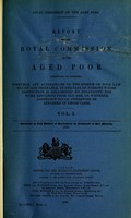 view Report of the Royal Commission on the Aged Poor, appointed to consider whether any alterations in the system of Poor Law Relief are desirable, in the case of persons whose destitution is occasioned by incapacity for work resulting from old age, or whether assistance could otherwise be afforded in those cases. Vols I - III [Minutes of evidence taken before the Royal Commission on the Aged Poor. Days 1 to 26. Vol. II.--  Minutes of evidence taken before the Royal Commission on the Aged Poor. Days 27 to 48. With appendix and index. Vol. III.].