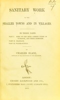 view Sanitary work in the smaller towns and in villages. In three parts. Part I. Some of the more common forms of nuisance, and their remedies. Part II. Drainage. Part III. Water-supply. / by Charles Slagg.