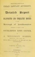 view Detailed report of dilapidated and unhealthy houses in the Borough of Southampton prepared by order of the Southampton Town Council / by A. Wellesley Harris, Medical Officer of Health to the Borough and Port of Southampton.