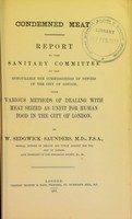 view Condemned meat. : Report to the sanitary committee of the honourable the commissioners of sewers of the city of London, upon various methods of dealing with meat seized as unfit for human food in the city of London / by Sedgwick Saunders.