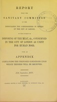 view Report from the sanitary committee of the honourable the commissioners of sewers of the city of London, on the subject of disposing of the meat, &c., condemned in the city of London as unfit for human food. With an appendix containing the proposed conditions upon which tenders will be received. 11th September, 1877.