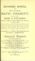 view Devonshire hospital and Buxton Bath charity : instituted for the relief of poor persons from all parts of Great Britain and Ireland suffering from rheumatism, gout, sciatica, and neuralgia ; pains, weakness or contractions of joints or limbs, arising from these diseases, or from sprains, fractures, or other local injuries ; chronic forms of paralysis ; dropped hands, and other poisonous effects of lead, mercury, or other minerals ; spinal affections ; dyspeptic complaints, uterine obstructions, etc. etc. ; supported by annual subscriptions and voluntary contributions : annual report for the year 1883 ; completion of the hospital extension ; action and purpose of the governors of the cotton districts convalescent fund ; management, history, annual statement, accounts, meteorological report and tables, rules and regulations, list of subscriptions and benefactions &c., Bath charity report for 1785, and copies of conveyances of hospital and baths from the Duke of Devonshire to the trustees.