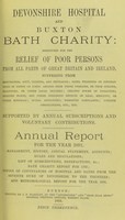 view Devonshire hospital and Buxton Bath charity : instituted for the relief of poor persons from all parts of Great Britain and Ireland suffering from rheumatism, gout, sciatica, and neuralgia ; pains, weakness or contractions of joints or limbs, arising from these diseases, or from sprains, fractures, or other local injuries ; chronic forms of paralysis ; dropped hands, and other poisonous effects of lead, mercury, or other minerals ; spinal affections ; dyspeptic complaints, uterine obstructions, etc. etc. ; supported by annual subscriptions and voluntary contributions : annual report for the year 1891 ; management, history, annual statement, accounts, rules and regulations, list of subscriptions and benefactions &c., Bath charity report for 1785 ; copies of conveyances of hospital and baths from the seventh Duke of Devonshire to the trustees ; and meteorological report for the year 1891.