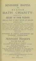view Devonshire hospital and Buxton Bath charity : instituted for the relief of poor persons from all parts of Great Britain and Ireland suffering from rheumatism, gout, sciatica, and neuralgia ; pains, weakness or contractions of joints or limbs, arising from these diseases, or from sprains, fractures, or other local injuries ; chronic forms of paralysis ; dropped hands, and other poisonous effects of lead, mercury, or other minerals ; spinal affections ; dyspeptic complaints, uterine obstructions, and such disorders as may depend upon a rheumatic or gouty diathesis ; supported by annual subscriptions and voluntary contributions : annual report for the year 1892 ; medical report and statistics, management, history, annual statement, accounts, rules and regulations, list of subscriptions and benefactions &c., Bath charity report for 1785 ; copies of conveyances of hospital and baths from the seventh Duke of Devonshire to the trustees ; and meteorological report for the year 1892.