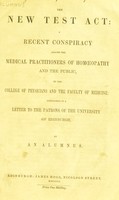 view The new Test act: a recent conspiracy against the medical practitioners of homoeopathy and the public; by the College of Physicians and the Faculty of Medicine: considered in a letter to the patrons of the University of Edinburgh / by an alumnus.