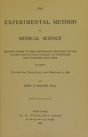 view The experimental method in medical science : second course of the Cartwright Lectures of the Alumni Association, College of Physicians and Surgeons, New York delivered January 24, January 31, and February 7, 1882 / by John C. Dalton.