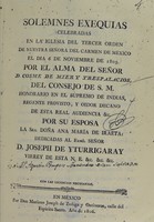 view Solemnes exequias celebradas en la iglesia del Tercer orden de Nuestra Señora del Carmen de Mexico el dia 6 de noviembre de 1805 : por el alma del Sseñor d. Cosme de Mier y Trespalacios del Consejo de S.M. honorario en el supremo de Indias, regente provissto, y oidor decano de esta real audiencia &, por su esposa la Sra. Donã Ana María de Iraeta dedicades al exmo. Señor D. Joseph de Yturrigaray.