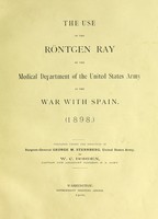 view The use of the Röntgen ray by the Medical Department of the United States Army in the War with Spain (1898) / prepared under the direction of Surgeon-General George M. Sternberg ... by W.C. Borden.