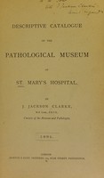 view Descriptive catalogue of the Pathological Museum of St. Mary's Hospital / by J. Jackson Clarke.