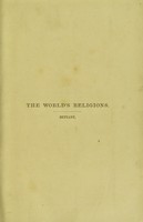 view The world's religions : a popular account of religions ancient and modern, including those of uncivilised races, Chaldaeans, Greeks, Egyptions, Romans; Confucianism, Taoism, Hinduism, Buddhism, Zoroastrianism, Mohammedanism, and a sketch of the history of Judaism and Christianity / by G.T. Bettany.