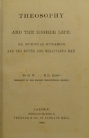 view Theosophy and the higher life, or, Spiritual dynamics and the divine and miraculous man / by G.W.