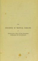 view Influence of tropical climates in producing the acute endemic diseases of Europeans : including practical observations on the nature and treatment of their chronic sequelae, under the influence of the climate of Europe / by James Ranald Martin.