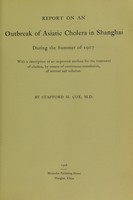 view Report on an outbreak of Asiatic cholera in Shanghai during the summer of 1907. With a description of an improved method for the treatment of cholera, by means of continuous transfusion of normal salt solution / by Stafford M. Cox.