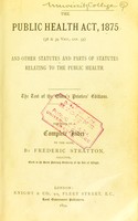 view The Public Health Act, 1875 : (38 & 39 Vict., cap. 55) and other statutes and parts of statutes relating to the public health preceded by a complete index to the same / by Frederic Stratton.