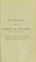 view Testimonials in favour of Robert R. Tatlock, F.R.S.E., F.I.C., F.C.S. : a candidate for the office of Assistant Examiner in Chemistry and Materia Medica, University of Glasgow.