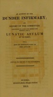 view An account of the Dundee Infirmary, and report of the committee appointed to carry into effect the proposal for a lunatic asylum at Dundee : with a list of contributors to the asylum; [and Regulations for the management of the asylum].