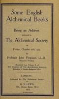 view Some English alchemical books : being an address delivered to The Alchemical Society on Friday, October 10th, 1913 / by Professor John Ferguson.