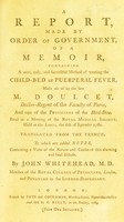 view A report ... of a memoir, containing a new, easy, and successful method of treating the child-bed or puerperal fever, made use of by the late M. Doulcet ... Read at a meeting of the Royal Medical Society ... the 6th of Septenber [sic] 1782. Translated from the French. To which are added notes ... / by John Whitehead.