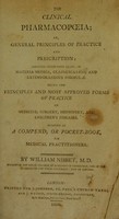 view The clinical pharmacopœia, or, general principles of practice and prescription ; arranged under three heads ; ... being the principles and most approved forms of practice in medicine, surgery, midwifery, and children's diseases ; intended as a compend, or pocket-book, for medical practitioners / / by William Nisbet.