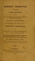 view Modern medicine : containing a brief exposition of the principal discoveries and doctrines that have occasioned the recent advancement of medical philosophy : with strictures on the present state of medical practice, and an enquiry how far the principles of the healing art may become the subjects of unprofessional research / David Uwins.