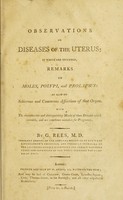 view Observations on diseases of the uterus, in which are included remarks on moles, polypi, and prolapsus : with the characteristics ... marks of those diseases which ... are sometimes mistaken for pregnancy / [George Rees].