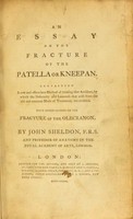 view An essay on the fracture of the patella or kneepan ... : with observations on the fracture of the olecranon / by John Sheldon, F.R.S.