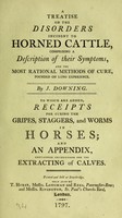 view A treatise on the disorders incident to horned cattle, comprising a description of their symptoms, and the most rational methods of cure ... : To which are added receipts for curing the gripes, staggers, and worms in horses ; and an appendix containing instructions for the extracting of calves  / by J. Downing.