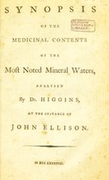 view Synopsis of the medicinal contents of the most noted mineral waters analysed by Dr. Higgins at the instance of John Ellison / [by John Ellison].