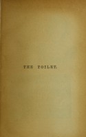 view The toilet : containing hints and advice on health, beauty, and dress, with innumerable recipes for the toilet table.